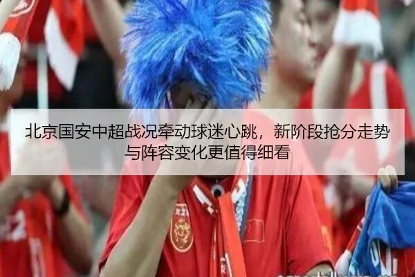 北京国安中超战况牵动球迷心跳，新阶段抢分走势与阵容变化更值得细看